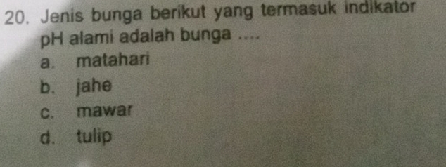 Jenis bunga berikut yang termasuk indikator
pH alami adalah bunga ....
a. matahari
bù jahe
c. mawar
d. tulip