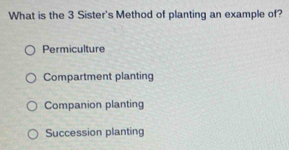 What is the 3 Sister's Method of planting an example of?
Permiculture
Compartment planting
Companion planting
Succession planting