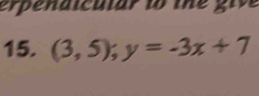 erpenaicuiar to the give 
15. (3,5); y=-3x+7