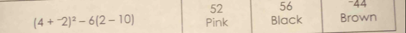 52
56
−44
(4+^-2)^2-6(2-10) Pink Black Brown