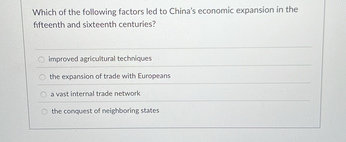 Which of the following factors led to China's economic expansion in the
ffteenth and sixteenth centuries?
improved agricultural techniques
the expansion of trade with Europeans
a vast internal trade network
the conquest of neighboring states