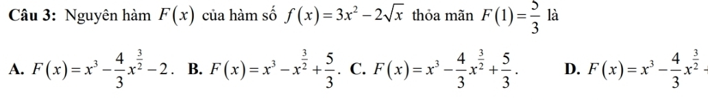 Nguyên hàm F(x) của hàm số f(x)=3x^2-2sqrt(x) thỏa mãn F(1)= 5/3  là
A. F(x)=x^3- 4/3 x^(frac 3)2-2 B. F(x)=x^3-x^(frac 3)2+ 5/3 . C. F(x)=x^3- 4/3 x^(frac 3)2+ 5/3 . D. F(x)=x^3- 4/3 x^(frac 3)2-