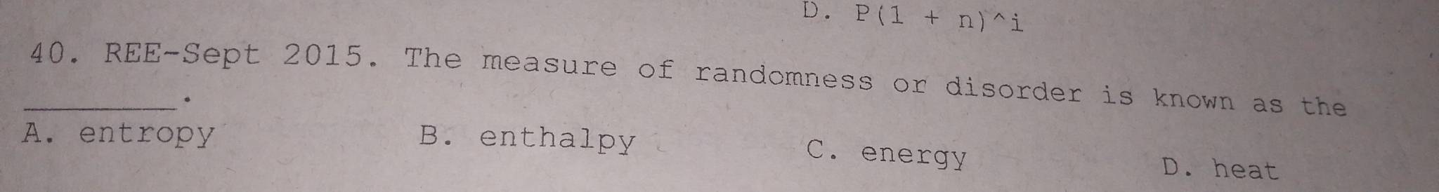 D. P(1+n)^wedge i
_40. REE-Sept 2015. The measure of randomness or disorder is known as the
.
A. entropy B. enthalpy D. heat
C. energy