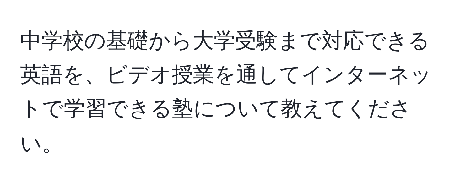 中学校の基礎から大学受験まで対応できる英語を、ビデオ授業を通してインターネットで学習できる塾について教えてください。