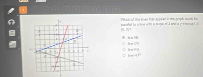 1
.
Which of the lines that appear in the graph would be
parallel to a line with a slope of 3 and a y-intercept at
(0,3)
ineAB
IneCD
lineFG
ineHj