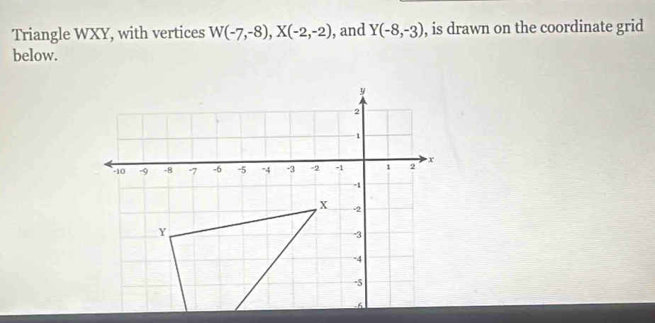 Triangle WXY, with vertices W(-7,-8), X(-2,-2) , and Y(-8,-3) , is drawn on the coordinate grid 
below.