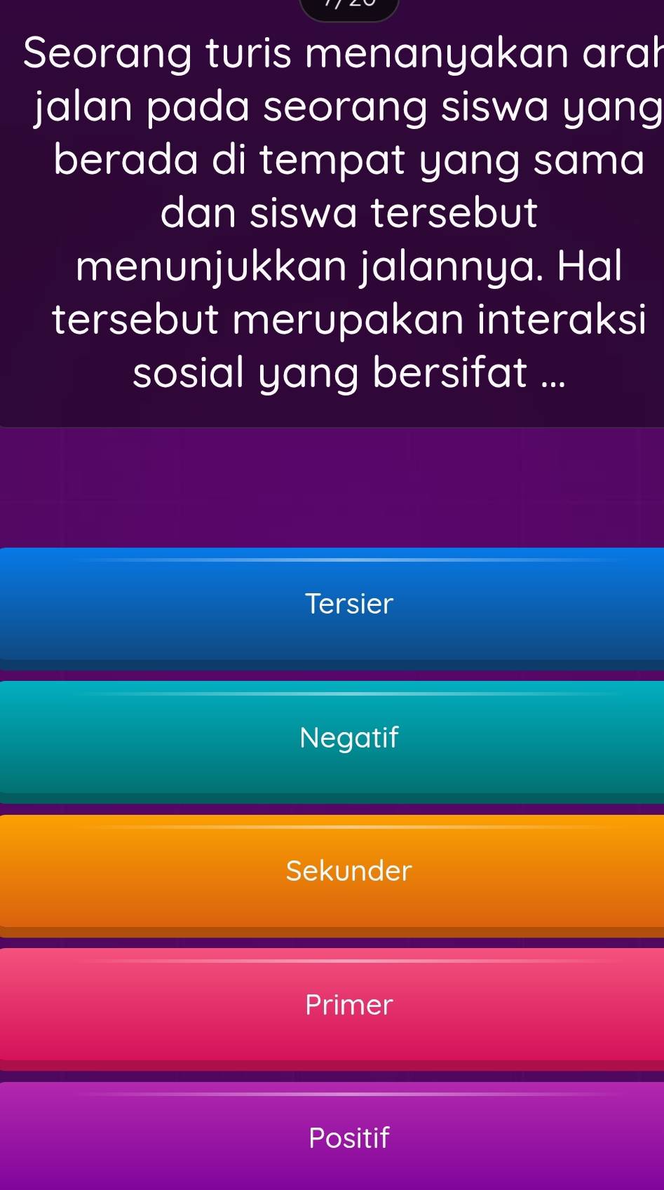 Seorang turis menanyakan arah
jalan pada seorang siswa yang
berada di tempat yang sama
dan siswa tersebut
menunjukkan jalannya. Hal
tersebut merupakan interaksi
sosial yang bersifat ...
Tersier
Negatif
Sekunder
Primer
Positif