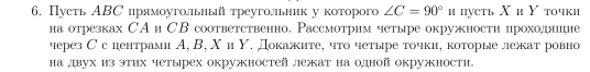 Пусть АВС прямоугольныйтреугольник у которого ∠ C=90°u hусть Χи Υ точки 
на отрезках САи СВ соответственно, Рассмотрим четыре окружности цроходяиие 
через С сиентрами А, В, Χи Υ. докажите, что четыре точки, которые лежат ровно 
Ηа двух из этих четырех окружностей лежат на одной окружности