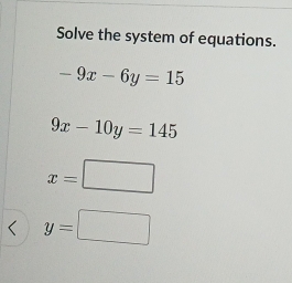 Solve the system of equations.
-9x-6y=15
9x-10y=145
x=□
y=□