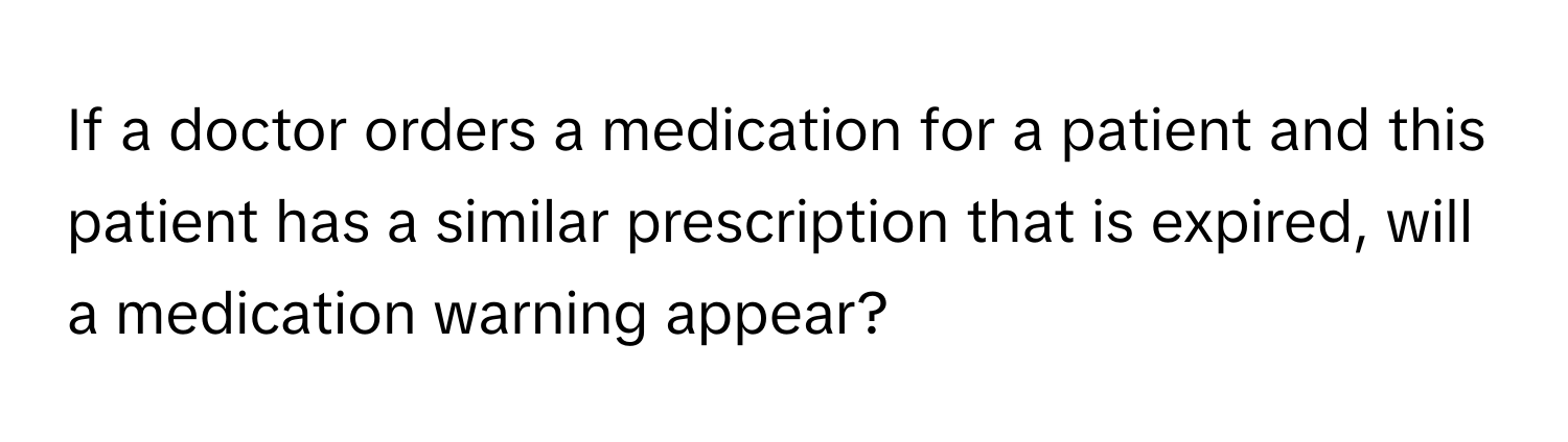 If a doctor orders a medication for a patient and this patient has a similar prescription that is expired, will a medication warning appear?