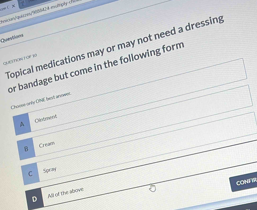 con C X
hnician/quizzes/9888424-multiply-choi
Questions
Topical medications may or may not need a dressing
QUESTION 7 OF 10
or bandage but come in the following form
Choose only ONE best answer.
A Ointment
B Cream
C Spray
CONFIR
D All of the above