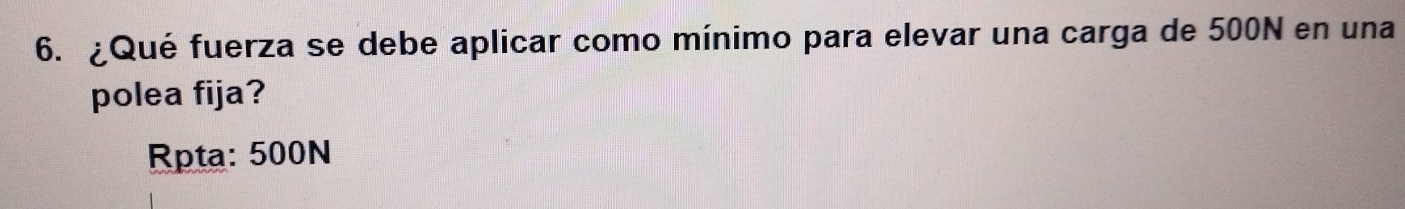 ¿Qué fuerza se debe aplicar como mínimo para elevar una carga de 500N en una 
polea fija? 
Rpta: 500N