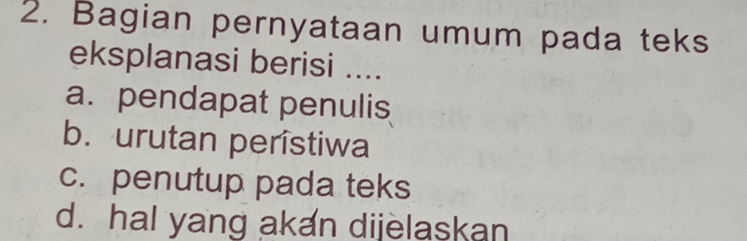 Bagian pernyataan umum pada teks
eksplanasi berisi ....
a. pendapat penulis
b. urutan perístiwa
c. penutup pada teks
d. hal yang akan dijelaskan