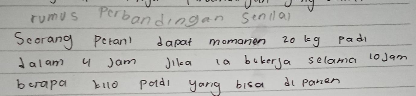 rumus Perbandingan senilal 
Secrang Peran) dapat momanien 20 kg padi 
dalam u Jam Jika (a bekersa selama 10Jam
bcrapa ki1o podl yang bisa d( panen