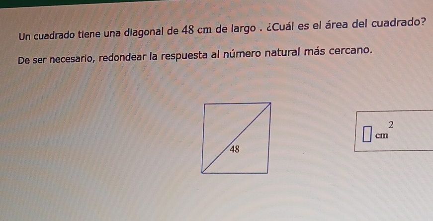 Un cuadrado tiene una diagonal de 48 cm de largo . ¿Cuál es el área del cuadrado? 
De ser necesario, redondear la respuesta al número natural más cercano.
□ cm^2