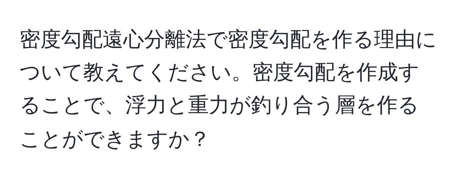 密度勾配遠心分離法で密度勾配を作る理由について教えてください。密度勾配を作成することで、浮力と重力が釣り合う層を作ることができますか？