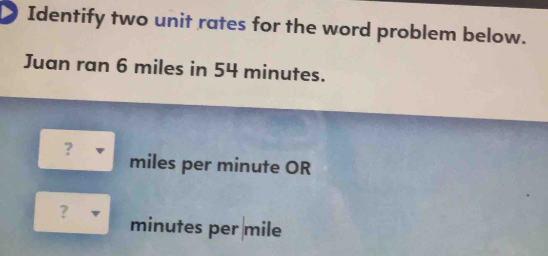 Identify two unit rates for the word problem below. 
Juan ran 6 miles in 54 minutes. 
?
miles per minute OR 
?
minutes per mile