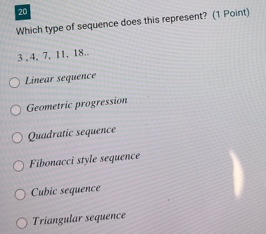 Which type of sequence does this represent? (1 Point)
3 , 4, 7, 11, 18..
Linear sequence
Geometric progression
Quadratic sequence
Fibonacci style sequence
Cubic sequence
Triangular sequence