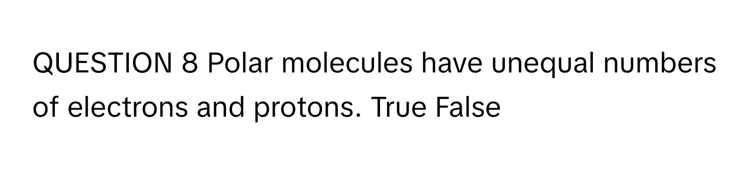 Polar molecules have unequal numbers of electrons and protons. True False