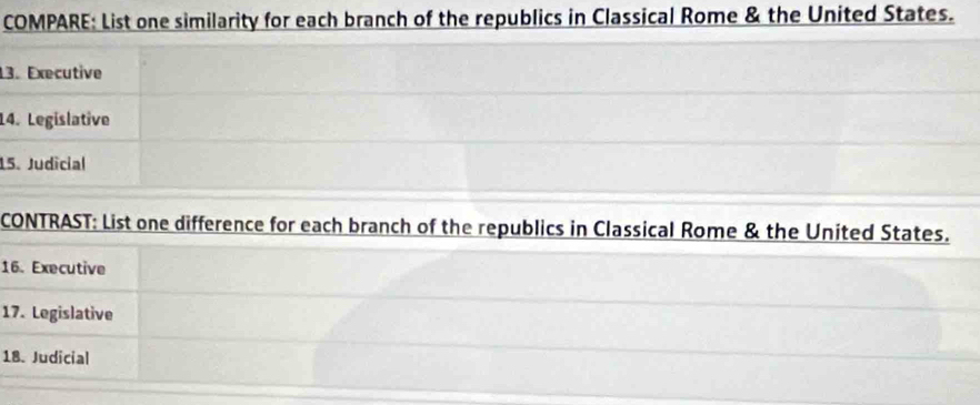 COMPARE: List one similarity for each branch of the republics in Classical Rome & the United States. 
13. Executive 
14. Legislative 
15. Judicial 
CONTRAST: List one difference for each branch of the republics in Classical Rome & the United States. 
16. Executive 
17. Legislative 
18. Judicial