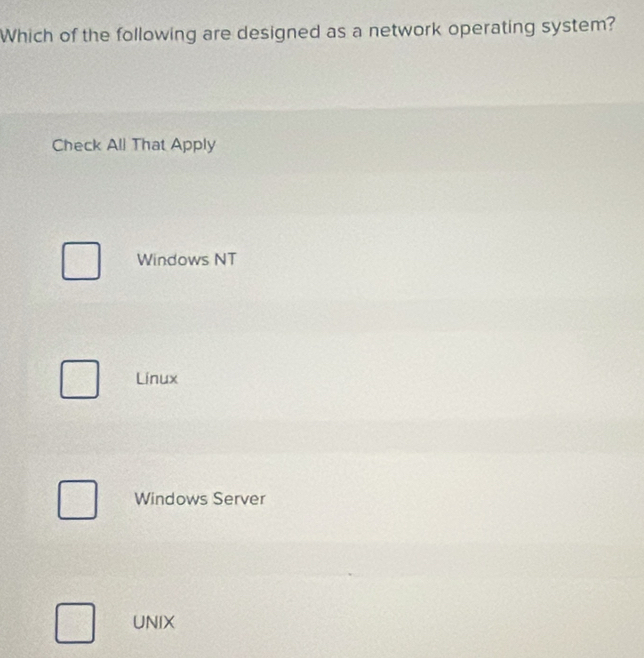 Which of the following are designed as a network operating system?
Check All That Apply
Windows NT
Linux
Windows Server
UNIX