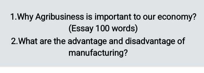 Why Agribusiness is important to our economy? 
(Essay 100 words) 
2.What are the advantage and disadvantage of 
manufacturing?