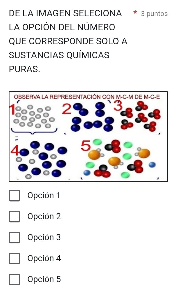 DE LA IMAGEN SELECIONA * 3 puntos
LA OPCIÓN DEL NÚMERO
QUE CORRESPONDE SOLO A
SUSTANCIAS QUÍMICAS
PURAS.
Opción 1
Opción 2
Opción 3
Opción 4
Opción 5