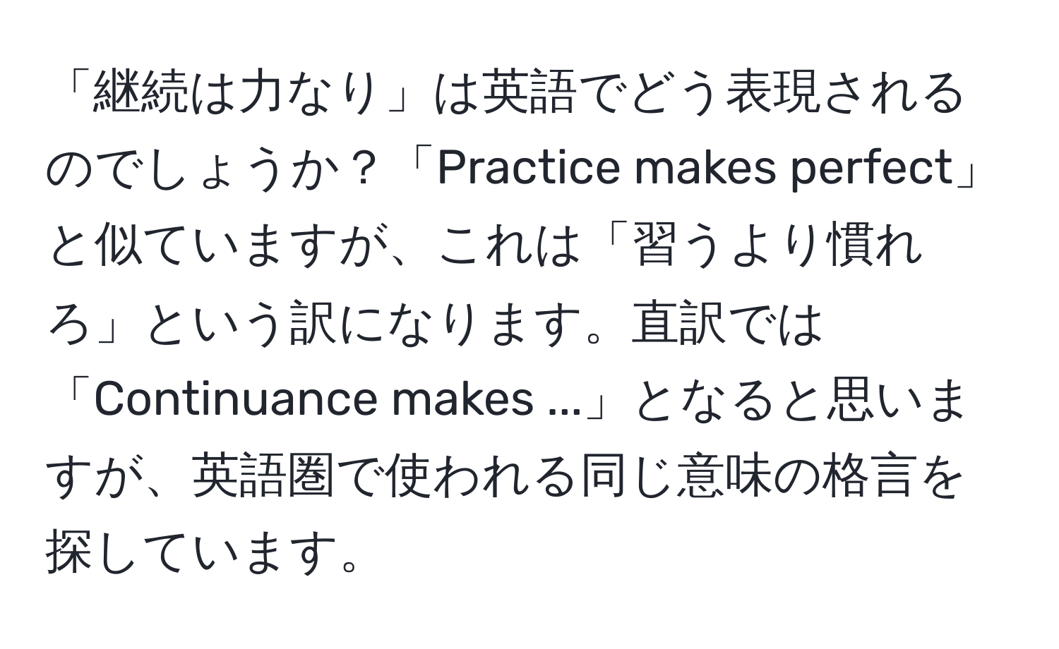 「継続は力なり」は英語でどう表現されるのでしょうか？「Practice makes perfect」と似ていますが、これは「習うより慣れろ」という訳になります。直訳では「Continuance makes ...」となると思いますが、英語圏で使われる同じ意味の格言を探しています。