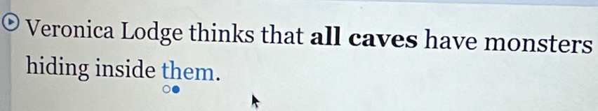Veronica Lodge thinks that all caves have monsters 
hiding inside them.