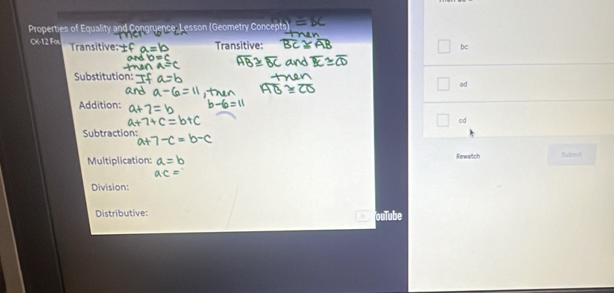 Properties of Equality and Congruence; Lesson (Geometry Concepts)
CK· 12Fo Transitive: Transitive: bc
Substitution 
ad 
Addition: 
cd 
Subtraction: 
Multiplication: Rewatch Submit 
Division: 
Distributive: oulube