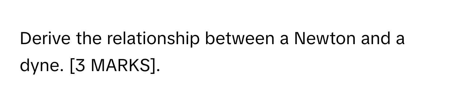 Derive the relationship between a Newton and a dyne. [3 MARKS].