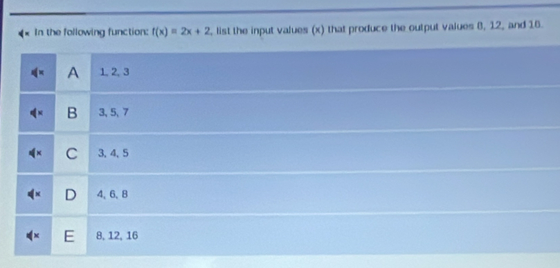 In the following function: f(x)=2x+2 , list the input values (x) that produce the output values 8, 12, and 16.
A 1, 2, 3
B 3, 5, 7
C 3 、 4 、 5
D 4 、 6 、 8
E 8, 12, 16