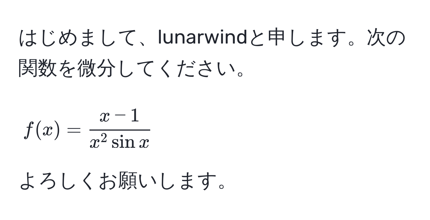 はじめまして、lunarwindと申します。次の関数を微分してください。  
[ f(x) = fracx - 1x^(2 sin x) ]  
よろしくお願いします。