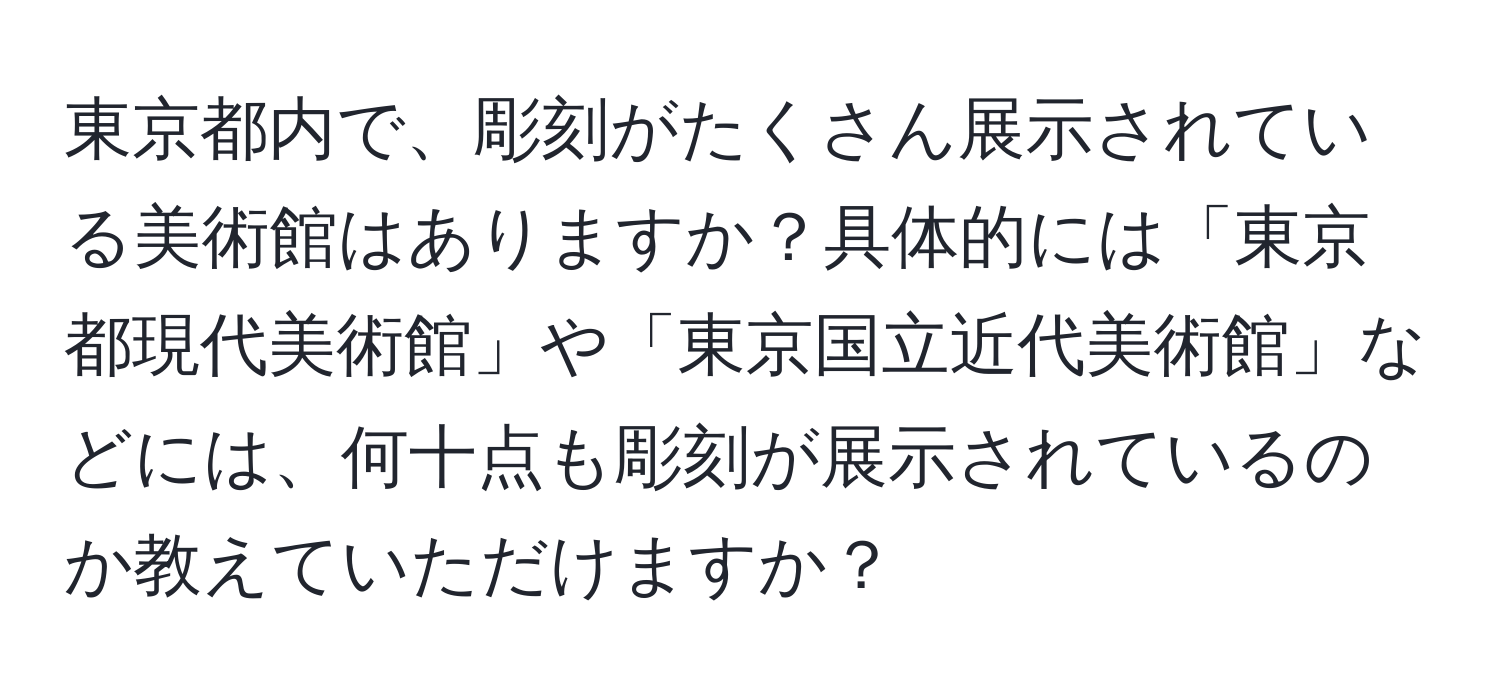 東京都内で、彫刻がたくさん展示されている美術館はありますか？具体的には「東京都現代美術館」や「東京国立近代美術館」などには、何十点も彫刻が展示されているのか教えていただけますか？