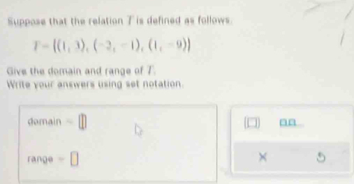 Suppose that the relation T is defined as follows.
T= (1,3),(-2,-1),(1,-9)
Give the domain and range of T. 
Write your answers using set notation. 
demain =□ 
an 
range =□ ×