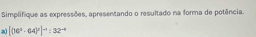 Simplifique as expressões, apresentando o resultado na forma de potência. 
a) [(16^3· 64)^2]^-1:32^(-6)