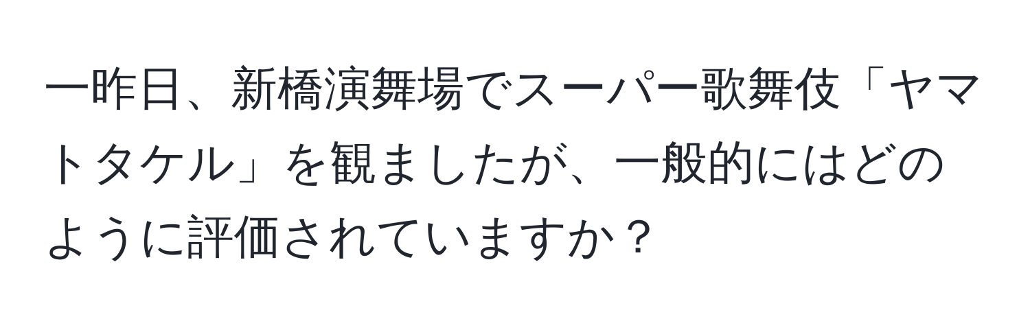 一昨日、新橋演舞場でスーパー歌舞伎「ヤマトタケル」を観ましたが、一般的にはどのように評価されていますか？