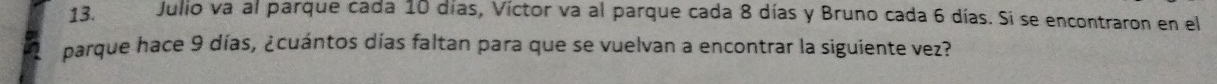 Julio va al parque cada 10 días, Víctor va al parque cada 8 días y Bruno cada 6 días. Si se encontraron en el 
parque hace 9 días, ¿cuántos días faltan para que se vuelvan a encontrar la siguiente vez?