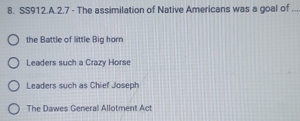 SS912.A.2.7 - The assimilation of Native Americans was a goal of ...
the Battle of little Big horn
Leaders such a Crazy Horse
Leaders such as Chief Joseph
The Dawes General Allotment Act