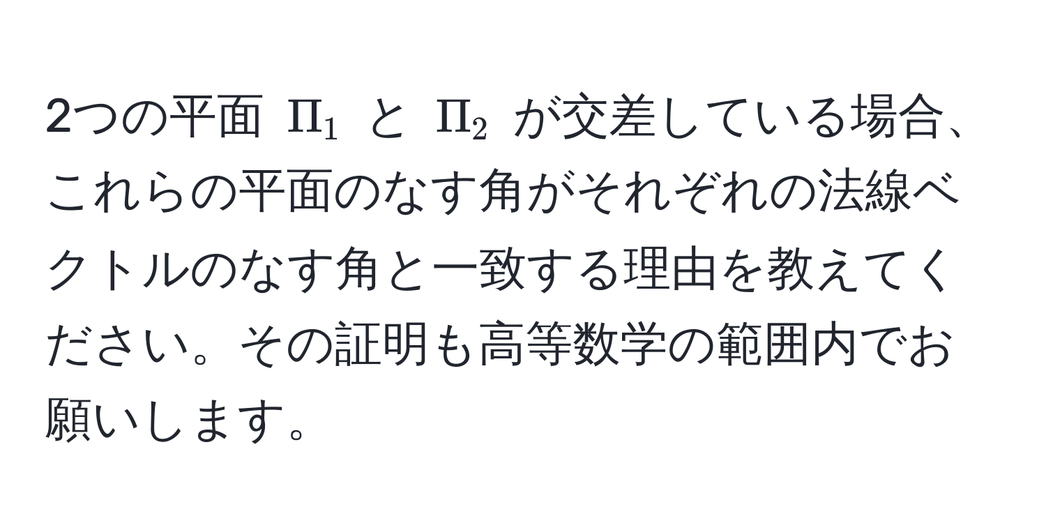 2つの平面 $Pi_1$ と $Pi_2$ が交差している場合、これらの平面のなす角がそれぞれの法線ベクトルのなす角と一致する理由を教えてください。その証明も高等数学の範囲内でお願いします。