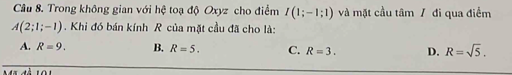 Trong không gian với hệ toạ độ Oxyz cho điểm I(1;-1;1) và mặt cầu tâm / đi qua điểm
A(2;1;-1). Khi đó bán kính R của mặt cầu đã cho là:
A. R=9. B. R=5. C. R=3. D. R=sqrt(5).