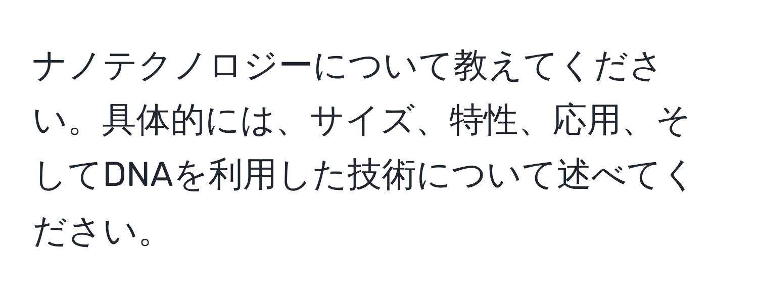 ナノテクノロジーについて教えてください。具体的には、サイズ、特性、応用、そしてDNAを利用した技術について述べてください。