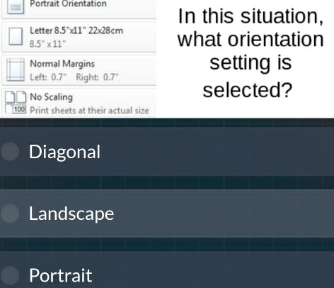 Portrait Orientation 
In this situation, 
Letter 8.5''* 11''22* 28cm what orientation
8.5''* 11''
Normal Margins setting is 
Left: 0.7° Right: 0.7°
No Scaling 
selected?
100 Print sheets at their actual size 
Diagonal 
Landscape 
Portrait
