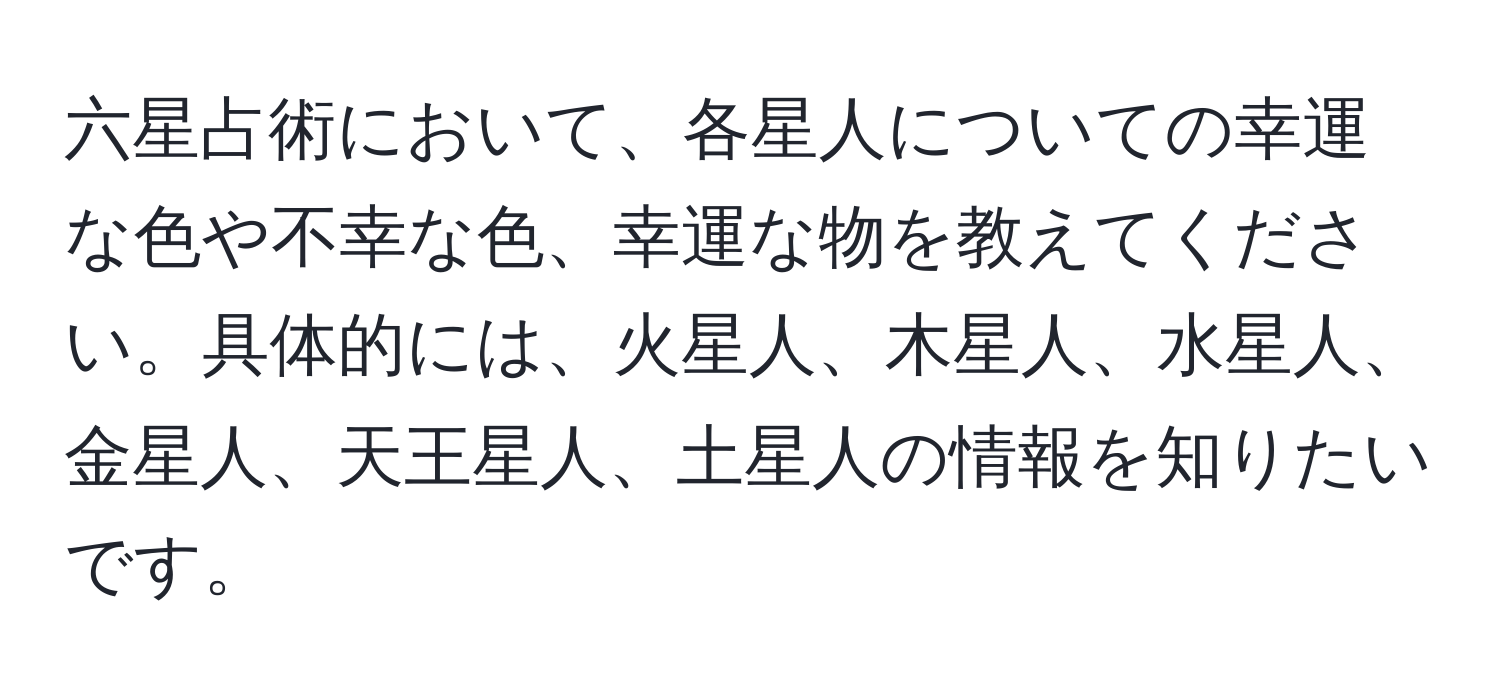 六星占術において、各星人についての幸運な色や不幸な色、幸運な物を教えてください。具体的には、火星人、木星人、水星人、金星人、天王星人、土星人の情報を知りたいです。