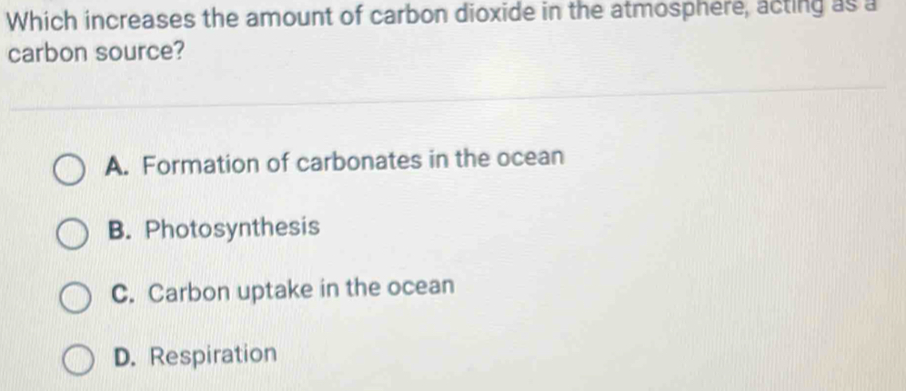 Which increases the amount of carbon dioxide in the atmosphere, acting as a
carbon source?
A. Formation of carbonates in the ocean
B. Photosynthesis
C. Carbon uptake in the ocean
D. Respiration