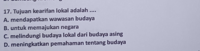 Tujuan kearifan lokal adalah ....
A. mendapatkan wawasan budaya
B. untuk memajukan negara
C. melindungi budaya lokal dari budaya asing
D. meningkatkan pemahaman tentang budaya