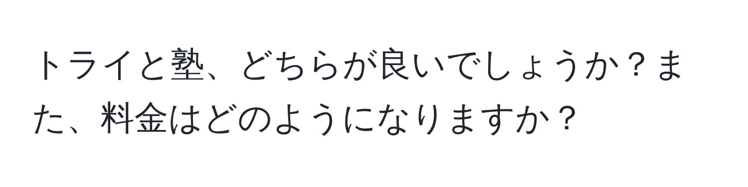 トライと塾、どちらが良いでしょうか？また、料金はどのようになりますか？