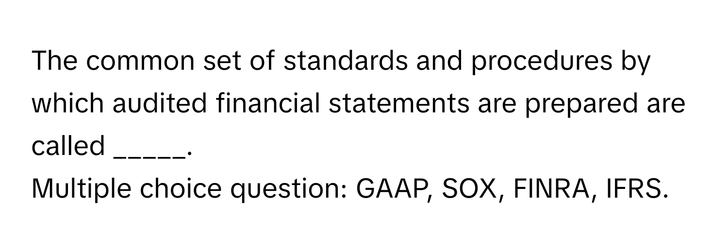 The common set of standards and procedures by which audited financial statements are prepared are called _____. 
Multiple choice question: GAAP, SOX, FINRA, IFRS.