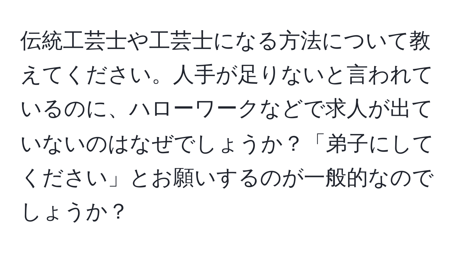 伝統工芸士や工芸士になる方法について教えてください。人手が足りないと言われているのに、ハローワークなどで求人が出ていないのはなぜでしょうか？「弟子にしてください」とお願いするのが一般的なのでしょうか？