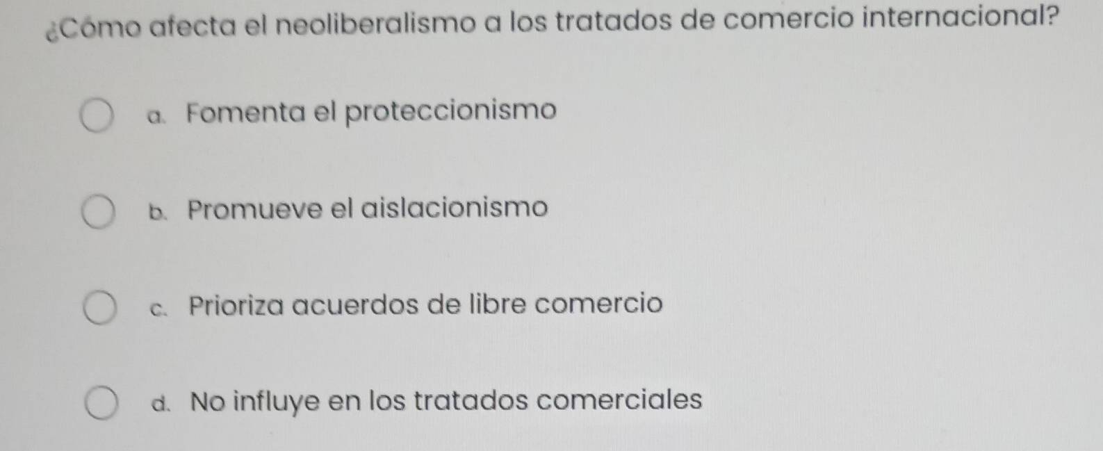 ¿Cómo afecta el neoliberalismo a los tratados de comercio internacional?. Fomenta el proteccionismo
B. Promueve el aislacionismo
c. Prioriza acuerdos de libre comercio
d. No influye en los tratados comerciales